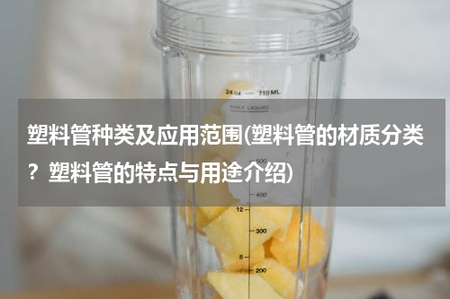 塑料管种类及应用范围(塑料管的材质分类？塑料管的特点与用途介绍)