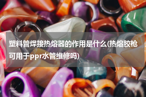 塑料管焊接热熔器的作用是什么(热熔胶枪可用于ppr水管维修吗)
