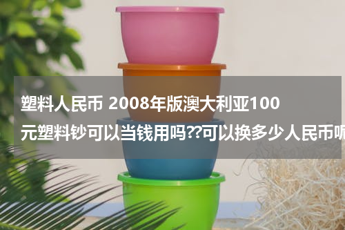 塑料人民币 2008年版澳大利亚100元塑料钞可以当钱用吗??可以换多少人民币呢？