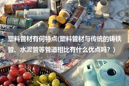塑料管材有何特点(塑料管材与传统的铸铁管、水泥管等管道相比有什么优点吗？)