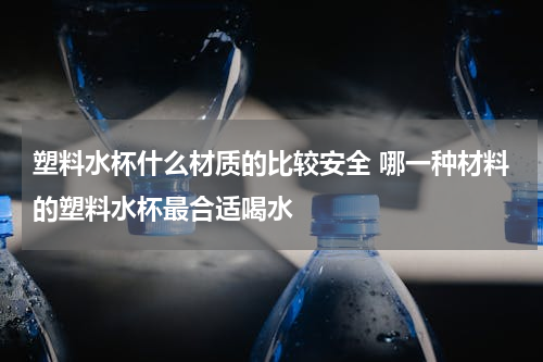 塑料水杯什么材质的比较安全 哪一种材料的塑料水杯最合适喝水