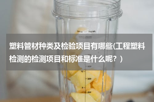 塑料管材种类及检验项目有哪些(工程塑料检测的检测项目和标准是什么呢？)