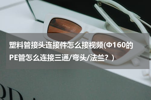 塑料管接头连接件怎么接视频(Φ160的PE管怎么连接三通/弯头/法兰？)