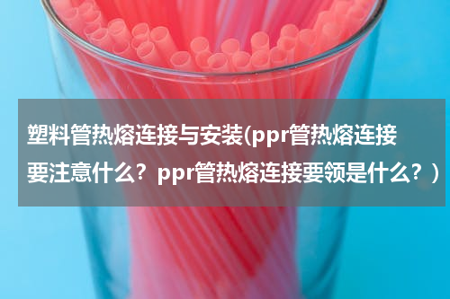 塑料管热熔连接与安装(ppr管热熔连接要注意什么？ppr管热熔连接要领是什么？)