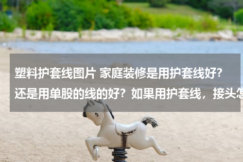 塑料护套线图片 家庭装修是用护套线好？还是用单股的线的好？如果用护套线，接头怎样处理？
