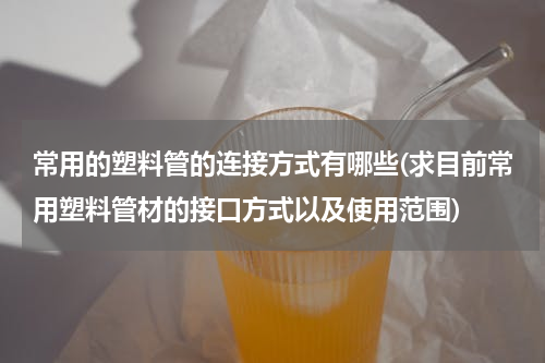 常用的塑料管的连接方式有哪些(求目前常用塑料管材的接口方式以及使用范围)