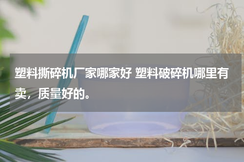 塑料撕碎机厂家哪家好 塑料破碎机哪里有卖，质量好的。