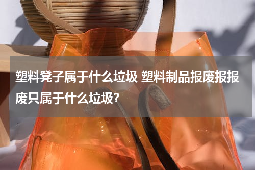 塑料凳子属于什么垃圾 塑料制品报废报报废只属于什么垃圾？