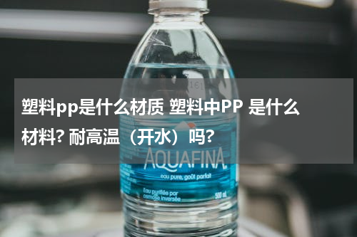 塑料pp是什么材质 塑料中PP 是什么材料? 耐高温（开水）吗?