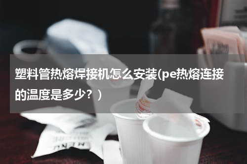 塑料管热熔焊接机怎么安装(pe热熔连接的温度是多少？)