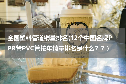 全国塑料管道销量排名(12个中国名牌PPR管PVC管按年销量排名是什么？？)