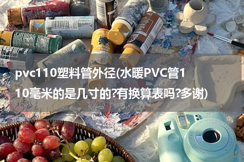 pvc110塑料管外径(水暖PVC管110毫米的是几寸的?有换算表吗?多谢)