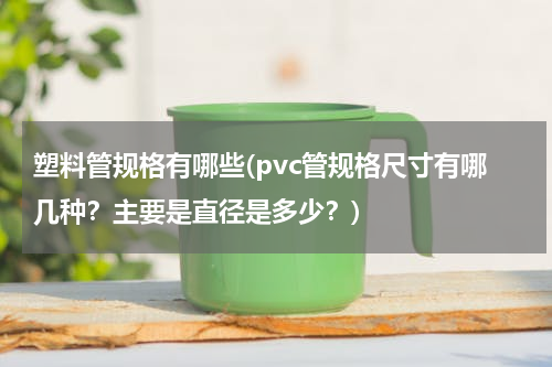 塑料管规格有哪些(pvc管规格尺寸有哪几种？主要是直径是多少？)