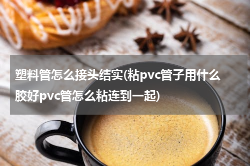 塑料管怎么接头结实(粘pvc管子用什么胶好pvc管怎么粘连到一起)