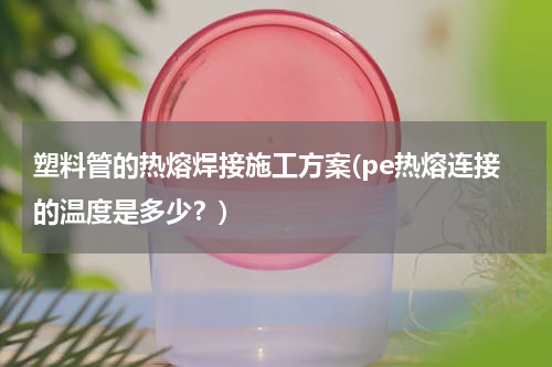 塑料管的热熔焊接施工方案(pe热熔连接的温度是多少？)