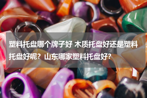 塑料托盘哪个牌子好 木质托盘好还是塑料托盘好呢？山东哪家塑料托盘好？