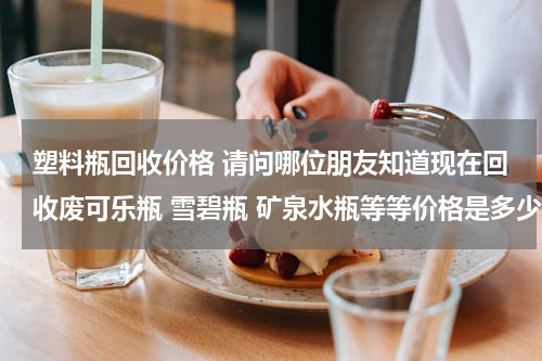 塑料瓶回收价格 请问哪位朋友知道现在回收废可乐瓶 雪碧瓶 矿泉水瓶等等价格是多少钱一个谢谢