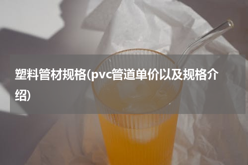 塑料管材规格(pvc管道单价以及规格介绍)