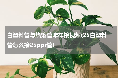 白塑料管与热熔管咋样接视频(25白塑料管怎么接25ppr管)