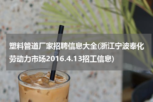 塑料管道厂家招聘信息大全(浙江宁波奉化劳动力市场2016.4.13招工信息)