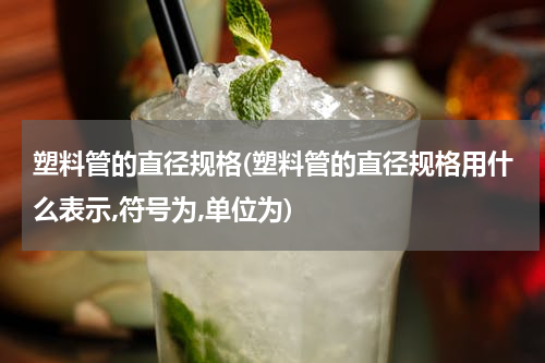 塑料管的直径规格(塑料管的直径规格用什么表示,符号为,单位为)