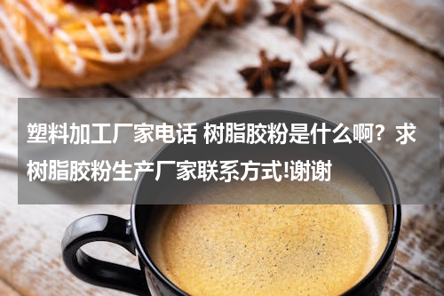 塑料加工厂家电话 树脂胶粉是什么啊？求树脂胶粉生产厂家联系方式!谢谢