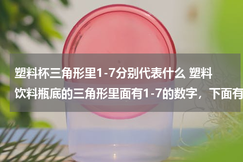 塑料杯三角形里1-7分别代表什么 塑料饮料瓶底的三角形里面有1-7的数字，下面有PET字样，是什么意思？
