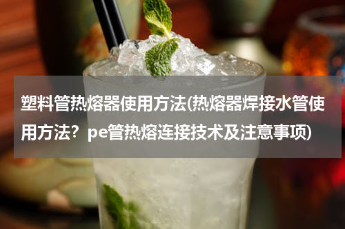 塑料管热熔器使用方法(热熔器焊接水管使用方法？pe管热熔连接技术及注意事项)