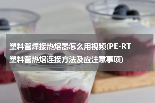 塑料管焊接热熔器怎么用视频(PE-RT塑料管热熔连接方法及应注意事项)