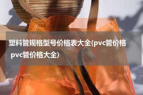 塑料管规格型号价格表大全(pvc管价格 pvc管价格大全)