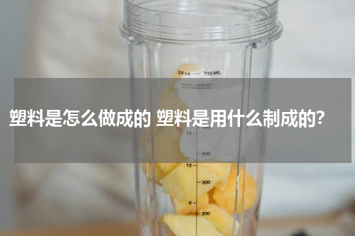 塑料是怎么做成的 塑料是用什么制成的？