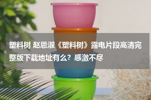 塑料树 赵恩淑《塑料树》露电片段高清完整版下载地址有么？感激不尽