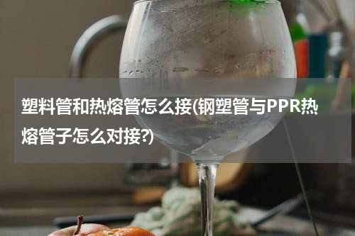 塑料管和热熔管怎么接(钢塑管与PPR热熔管子怎么对接?)