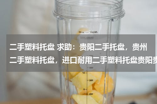 二手塑料托盘 求助：贵阳二手托盘，贵州二手塑料托盘，进口耐用二手塑料托盘贵阳贵州昆明云南等地区哪里能获取到又便宜、经济、实惠的二手相关托盘专业批发网址有哪些？