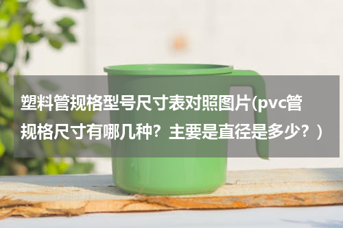 塑料管规格型号尺寸表对照图片(pvc管规格尺寸有哪几种？主要是直径是多少？)