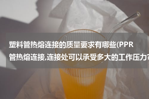 塑料管热熔连接的质量要求有哪些(PPR管热熔连接,连接处可以承受多大的工作压力?)