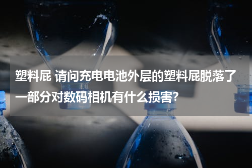 塑料屁 请问充电电池外层的塑料屁脱落了一部分对数码相机有什么损害？