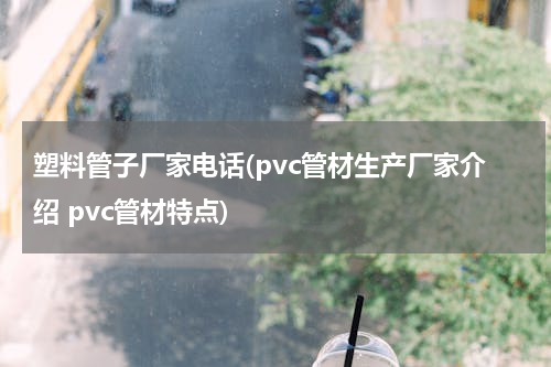 塑料管子厂家电话(pvc管材生产厂家介绍 pvc管材特点)