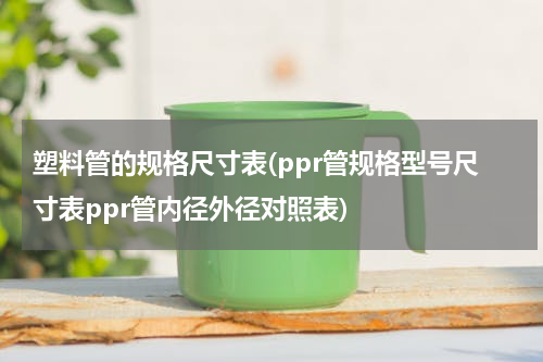 塑料管的规格尺寸表(ppr管规格型号尺寸表ppr管内径外径对照表)
