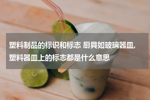 塑料制品的标识和标志 厨具如玻璃器皿,塑料器皿上的标志都是什么意思