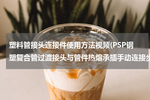 塑料管接头连接件使用方法视频(PSP钢塑复合管过渡接头与管件热熔承插手动连接步骤？)
