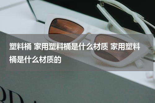 塑料桶 家用塑料桶是什么材质 家用塑料桶是什么材质的