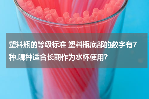 塑料瓶的等级标准 塑料瓶底部的数字有7种,哪种适合长期作为水杯使用?