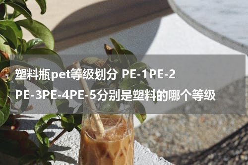 塑料瓶pet等级划分 PE-1PE-2PE-3PE-4PE-5分别是塑料的哪个等级