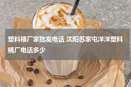 塑料桶厂家批发电话 沈阳苏家屯洋洋塑料桶厂电话多少