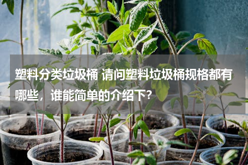 塑料分类垃圾桶 请问塑料垃圾桶规格都有哪些，谁能简单的介绍下？