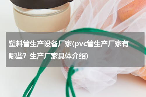 塑料管生产设备厂家(pvc管生产厂家有哪些？生产厂家具体介绍)