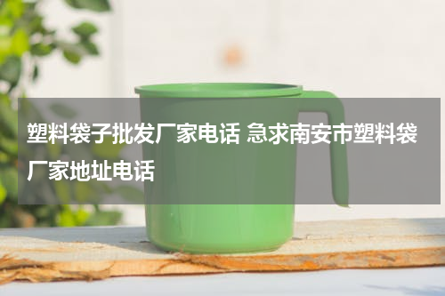 塑料袋子批发厂家电话 急求南安市塑料袋厂家地址电话