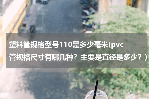 塑料管规格型号110是多少毫米(pvc管规格尺寸有哪几种？主要是直径是多少？)