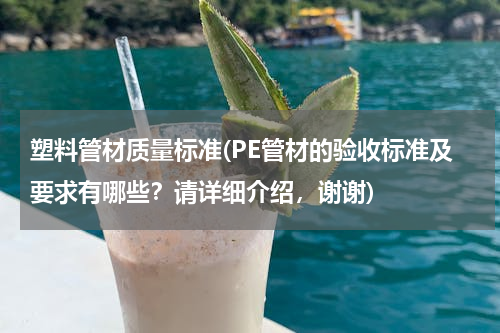 塑料管材质量标准(PE管材的验收标准及要求有哪些？请详细介绍，谢谢)